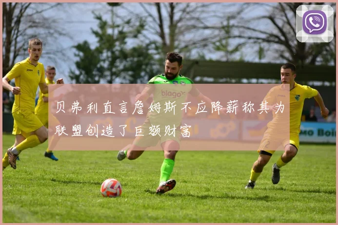 贝弗利直言詹姆斯不应降薪称其为联盟创造了巨额财富