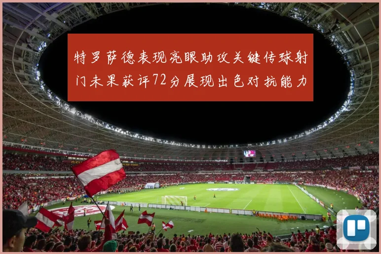 特罗萨德表现亮眼助攻关键传球射门未果获评72分展现出色对抗能力