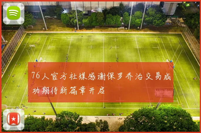 76人官方社媒感谢保罗乔治交易成功期待新篇章开启