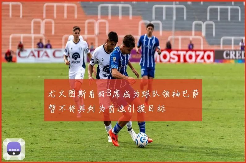 尤文图斯看好B席成为球队领袖巴萨暂不将其列为首选引援目标