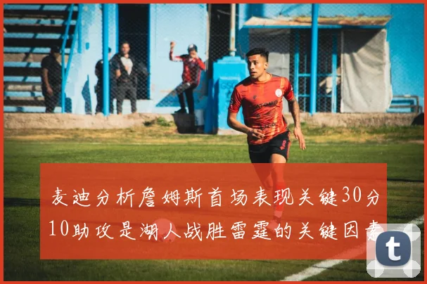麦迪分析詹姆斯首场表现关键30分10助攻是湖人战胜雷霆的关键因素