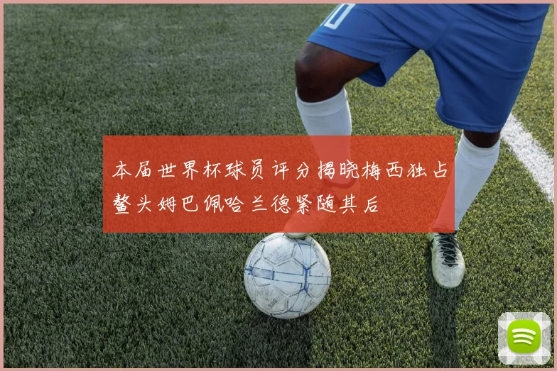 本届世界杯球员评分揭晓梅西独占鳌头姆巴佩哈兰德紧随其后