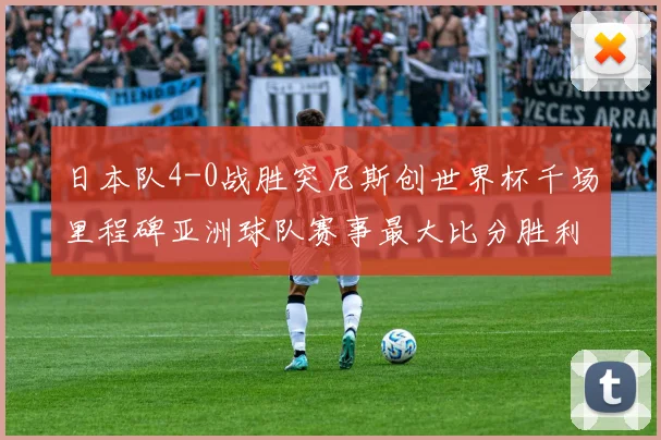 日本队4-0战胜突尼斯创世界杯千场里程碑亚洲球队赛事最大比分胜利