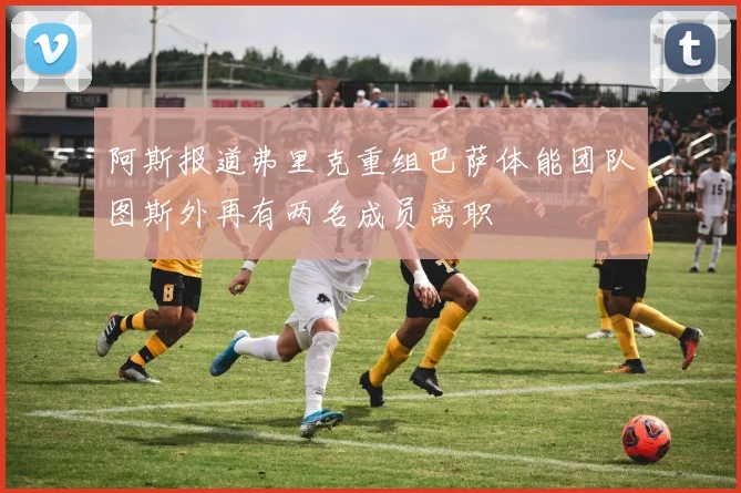 阿斯报道弗里克重组巴萨体能团队图斯外再有两名成员离职