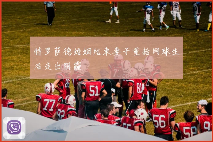 特罗萨德婚姻结束妻子重拾网球生活走出阴霾