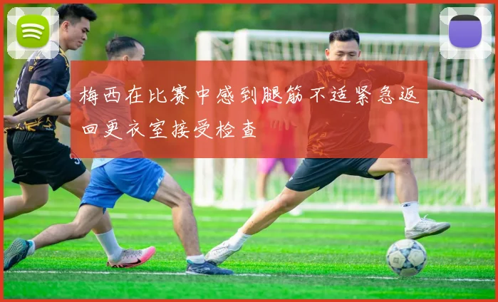 梅西在比赛中感到腿筋不适紧急返回更衣室接受检查
