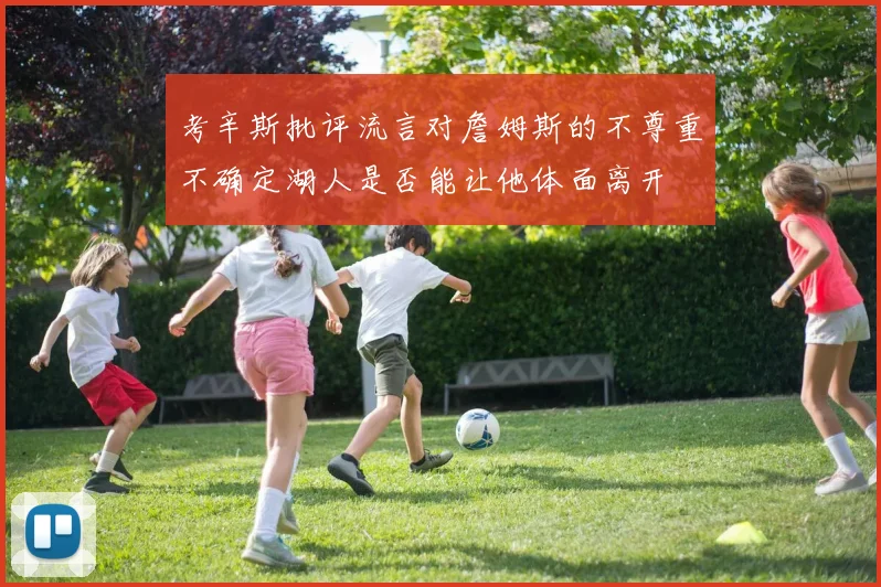 考辛斯批评流言对詹姆斯的不尊重不确定湖人是否能让他体面离开