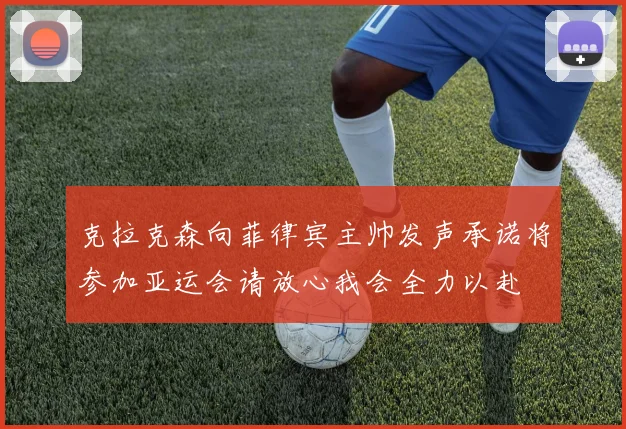 克拉克森向菲律宾主帅发声承诺将参加亚运会请放心我会全力以赴