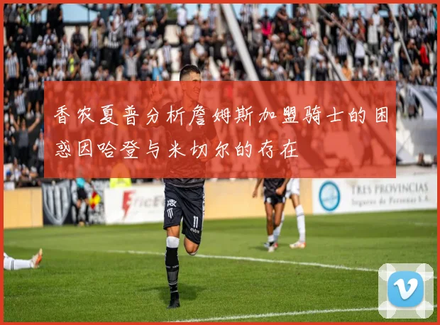 香农夏普分析詹姆斯加盟骑士的困惑因哈登与米切尔的存在