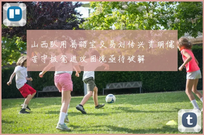 山西队用葛昭宝交易刘传兴贾明儒苦守板凳进攻困境亟待破解