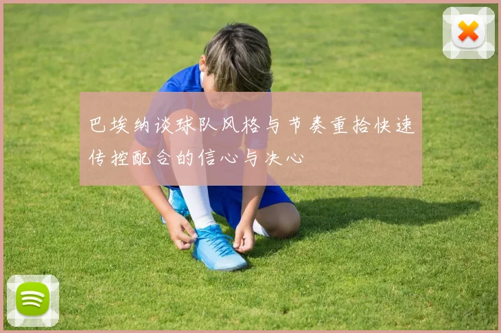 巴埃纳谈球队风格与节奏重拾快速传控配合的信心与决心