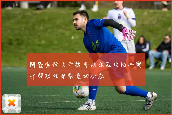 阿隆索致力于提升切尔西攻防平衡并帮助帕尔默重回状态